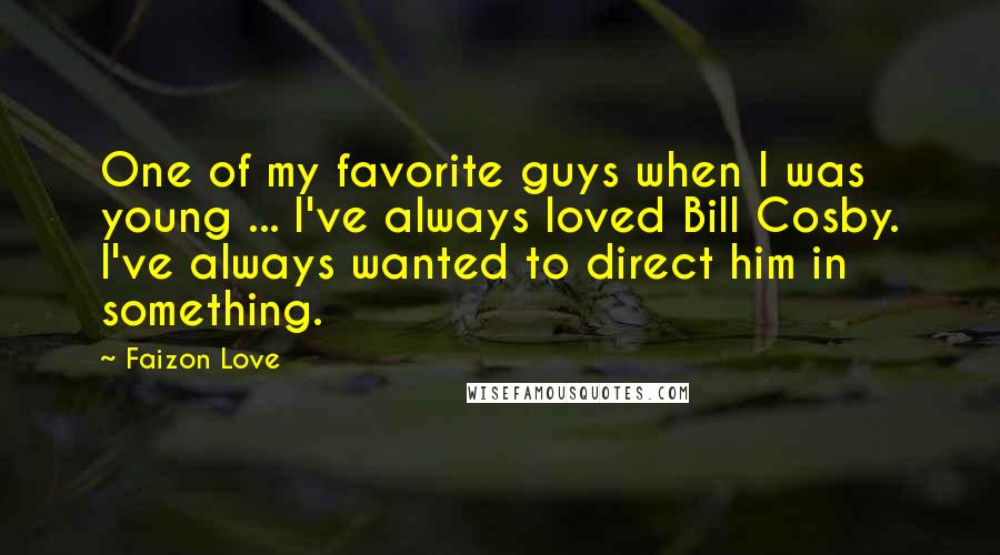 Faizon Love Quotes: One of my favorite guys when I was young ... I've always loved Bill Cosby. I've always wanted to direct him in something.