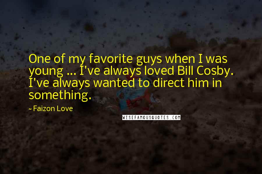 Faizon Love Quotes: One of my favorite guys when I was young ... I've always loved Bill Cosby. I've always wanted to direct him in something.