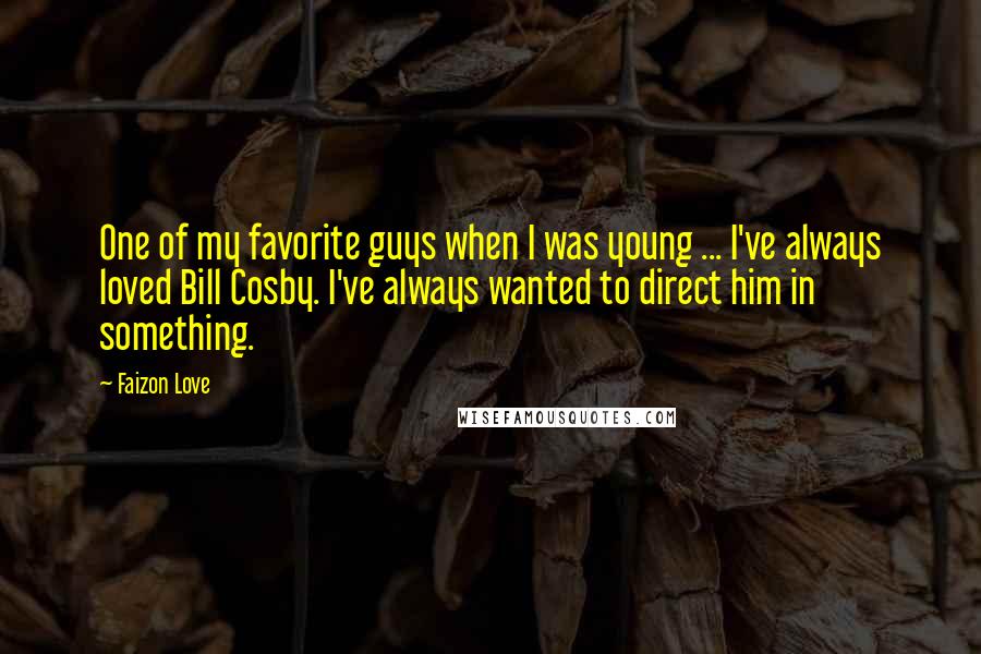 Faizon Love Quotes: One of my favorite guys when I was young ... I've always loved Bill Cosby. I've always wanted to direct him in something.