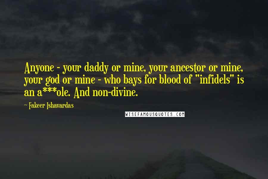 Fakeer Ishavardas Quotes: Anyone - your daddy or mine, your ancestor or mine, your god or mine - who bays for blood of "infidels" is an a***ole. And non-divine.