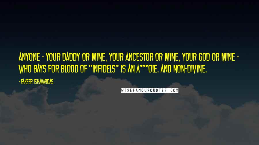 Fakeer Ishavardas Quotes: Anyone - your daddy or mine, your ancestor or mine, your god or mine - who bays for blood of "infidels" is an a***ole. And non-divine.