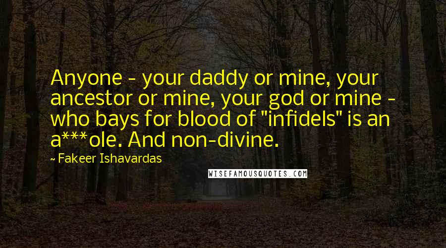 Fakeer Ishavardas Quotes: Anyone - your daddy or mine, your ancestor or mine, your god or mine - who bays for blood of "infidels" is an a***ole. And non-divine.