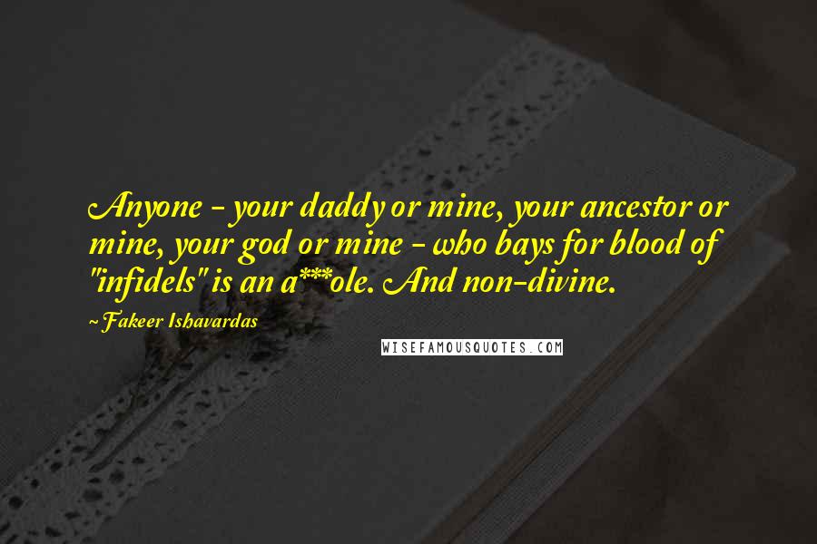 Fakeer Ishavardas Quotes: Anyone - your daddy or mine, your ancestor or mine, your god or mine - who bays for blood of "infidels" is an a***ole. And non-divine.