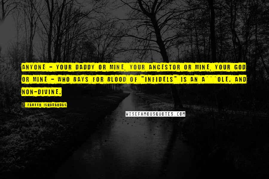 Fakeer Ishavardas Quotes: Anyone - your daddy or mine, your ancestor or mine, your god or mine - who bays for blood of "infidels" is an a***ole. And non-divine.