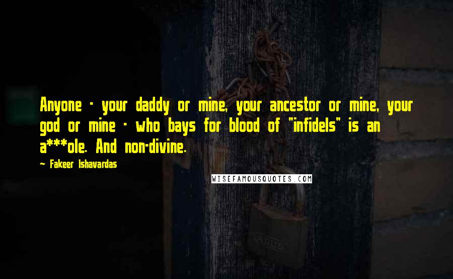 Fakeer Ishavardas Quotes: Anyone - your daddy or mine, your ancestor or mine, your god or mine - who bays for blood of "infidels" is an a***ole. And non-divine.