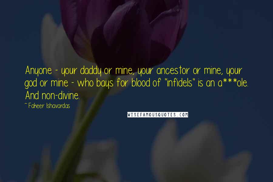 Fakeer Ishavardas Quotes: Anyone - your daddy or mine, your ancestor or mine, your god or mine - who bays for blood of "infidels" is an a***ole. And non-divine.