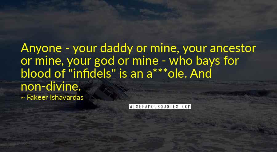 Fakeer Ishavardas Quotes: Anyone - your daddy or mine, your ancestor or mine, your god or mine - who bays for blood of "infidels" is an a***ole. And non-divine.