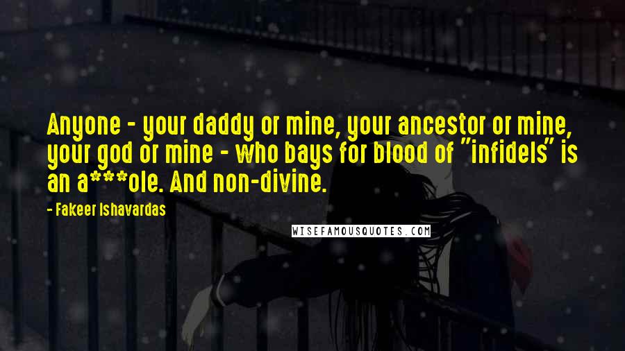 Fakeer Ishavardas Quotes: Anyone - your daddy or mine, your ancestor or mine, your god or mine - who bays for blood of "infidels" is an a***ole. And non-divine.