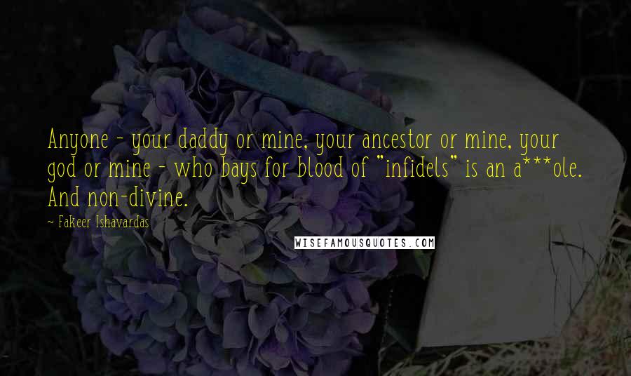 Fakeer Ishavardas Quotes: Anyone - your daddy or mine, your ancestor or mine, your god or mine - who bays for blood of "infidels" is an a***ole. And non-divine.