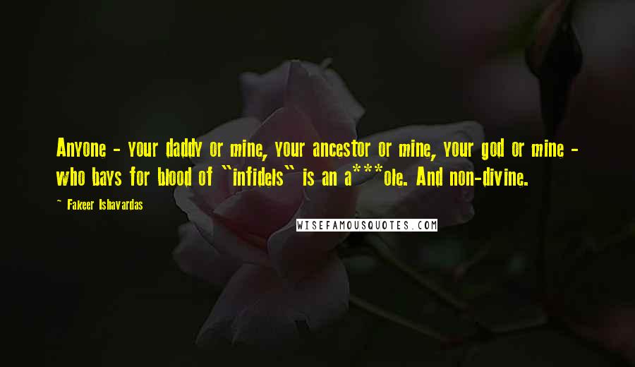 Fakeer Ishavardas Quotes: Anyone - your daddy or mine, your ancestor or mine, your god or mine - who bays for blood of "infidels" is an a***ole. And non-divine.