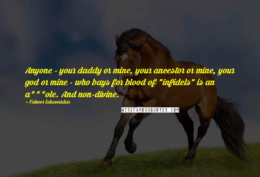 Fakeer Ishavardas Quotes: Anyone - your daddy or mine, your ancestor or mine, your god or mine - who bays for blood of "infidels" is an a***ole. And non-divine.