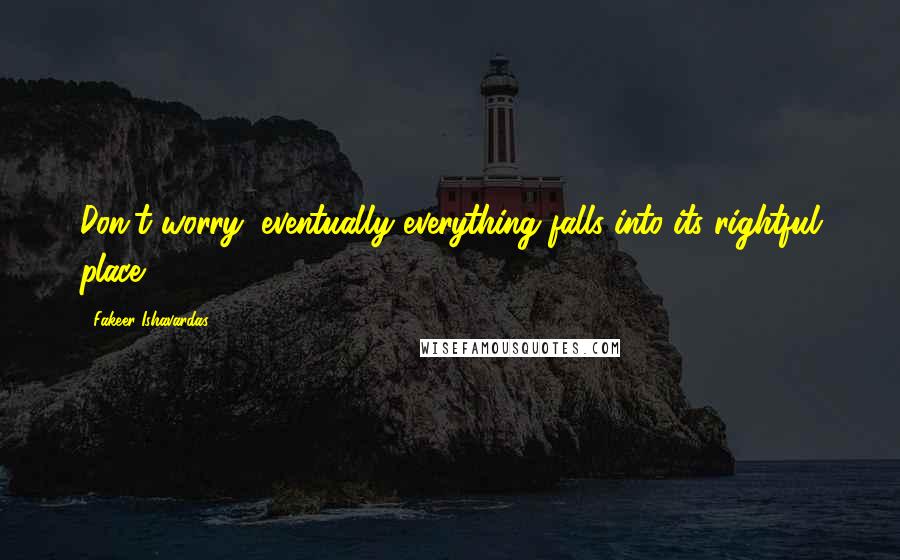 Fakeer Ishavardas Quotes: Don't worry, eventually everything falls into its rightful place.