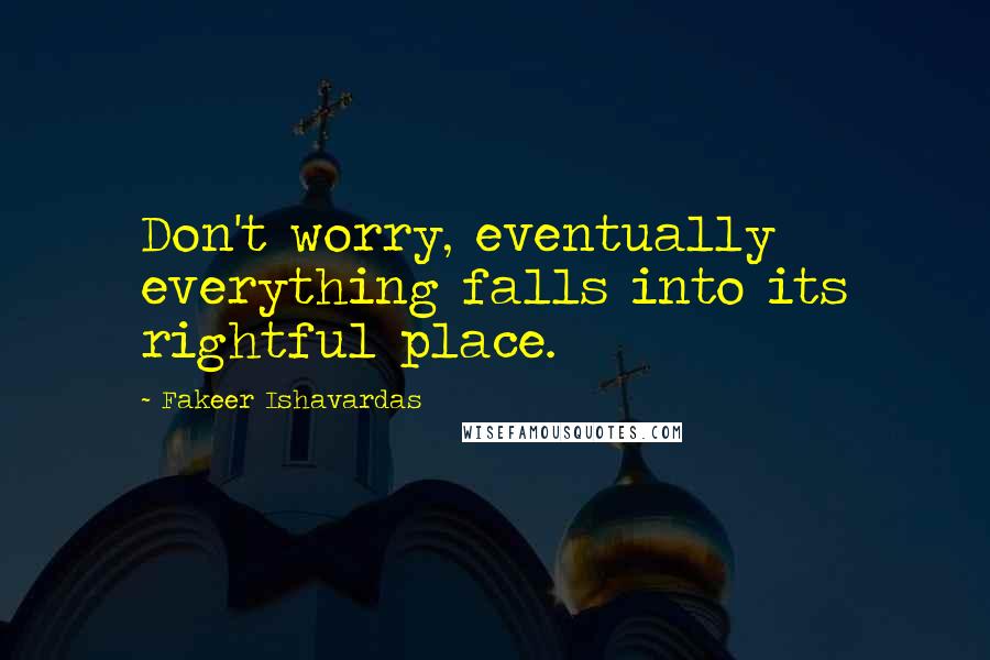 Fakeer Ishavardas Quotes: Don't worry, eventually everything falls into its rightful place.