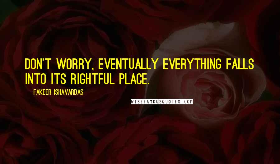 Fakeer Ishavardas Quotes: Don't worry, eventually everything falls into its rightful place.