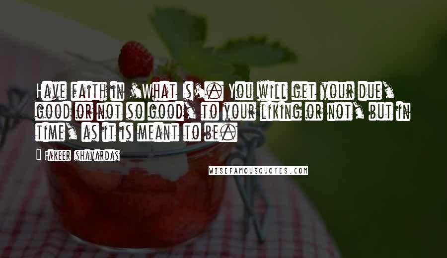 Fakeer Ishavardas Quotes: Have faith in 'What Is'. You will get your due, good or not so good, to your liking or not, but in time, as it is meant to be.