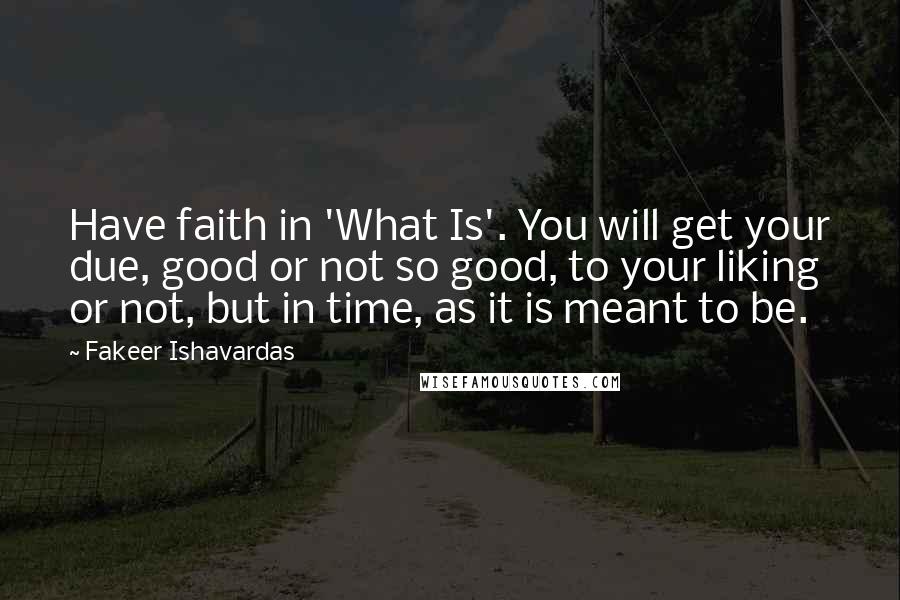 Fakeer Ishavardas Quotes: Have faith in 'What Is'. You will get your due, good or not so good, to your liking or not, but in time, as it is meant to be.