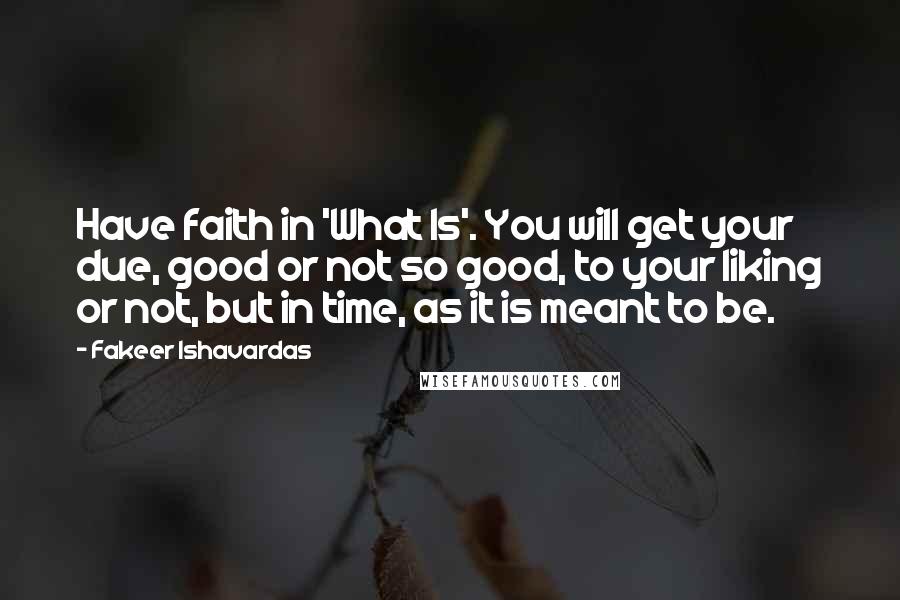Fakeer Ishavardas Quotes: Have faith in 'What Is'. You will get your due, good or not so good, to your liking or not, but in time, as it is meant to be.