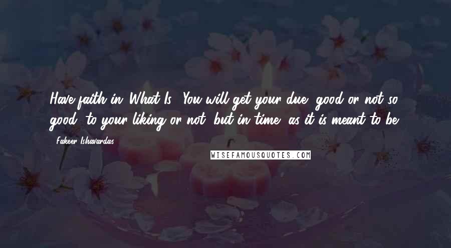 Fakeer Ishavardas Quotes: Have faith in 'What Is'. You will get your due, good or not so good, to your liking or not, but in time, as it is meant to be.