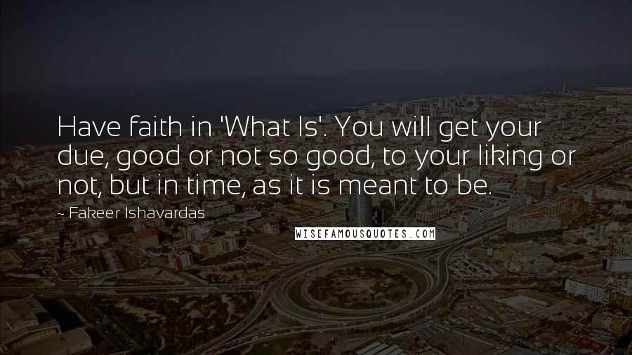 Fakeer Ishavardas Quotes: Have faith in 'What Is'. You will get your due, good or not so good, to your liking or not, but in time, as it is meant to be.