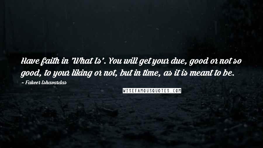 Fakeer Ishavardas Quotes: Have faith in 'What Is'. You will get your due, good or not so good, to your liking or not, but in time, as it is meant to be.