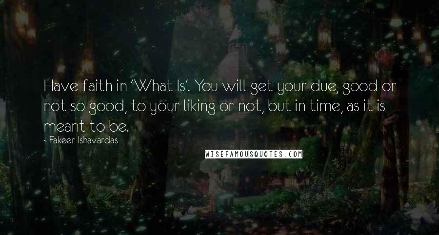 Fakeer Ishavardas Quotes: Have faith in 'What Is'. You will get your due, good or not so good, to your liking or not, but in time, as it is meant to be.