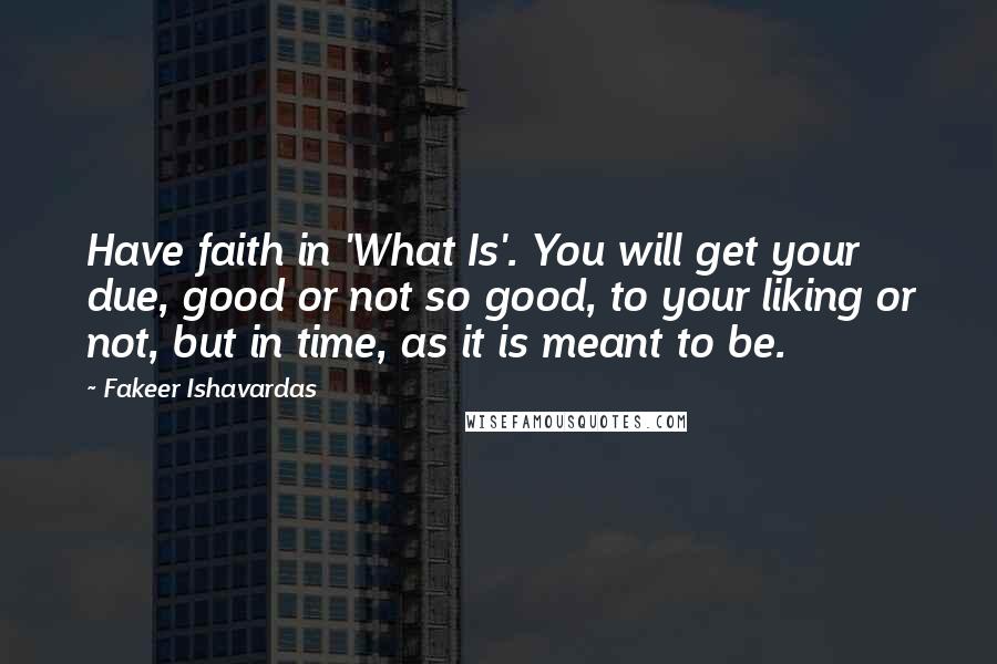 Fakeer Ishavardas Quotes: Have faith in 'What Is'. You will get your due, good or not so good, to your liking or not, but in time, as it is meant to be.