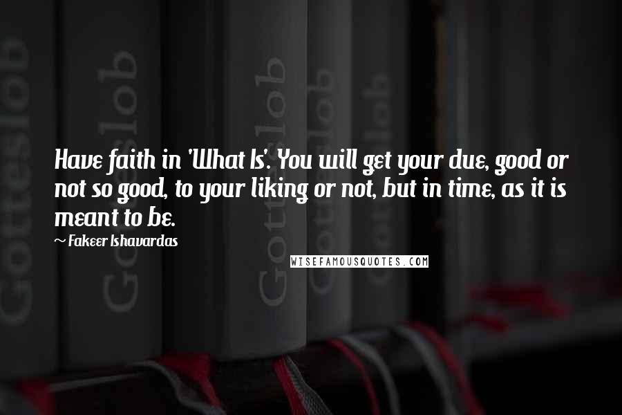 Fakeer Ishavardas Quotes: Have faith in 'What Is'. You will get your due, good or not so good, to your liking or not, but in time, as it is meant to be.