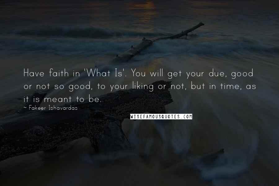 Fakeer Ishavardas Quotes: Have faith in 'What Is'. You will get your due, good or not so good, to your liking or not, but in time, as it is meant to be.