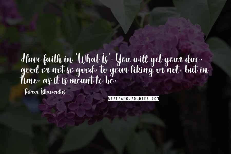 Fakeer Ishavardas Quotes: Have faith in 'What Is'. You will get your due, good or not so good, to your liking or not, but in time, as it is meant to be.