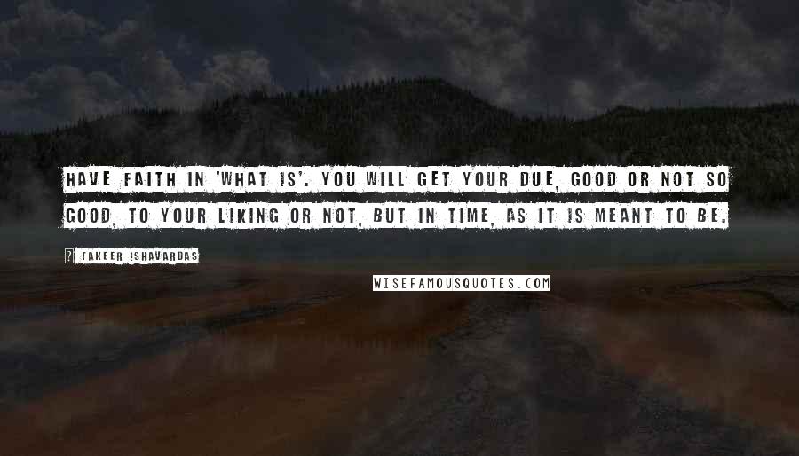 Fakeer Ishavardas Quotes: Have faith in 'What Is'. You will get your due, good or not so good, to your liking or not, but in time, as it is meant to be.