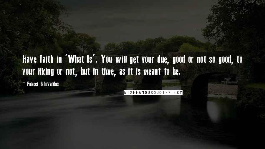 Fakeer Ishavardas Quotes: Have faith in 'What Is'. You will get your due, good or not so good, to your liking or not, but in time, as it is meant to be.