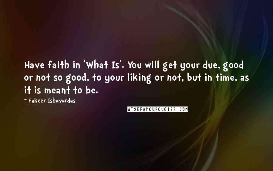 Fakeer Ishavardas Quotes: Have faith in 'What Is'. You will get your due, good or not so good, to your liking or not, but in time, as it is meant to be.