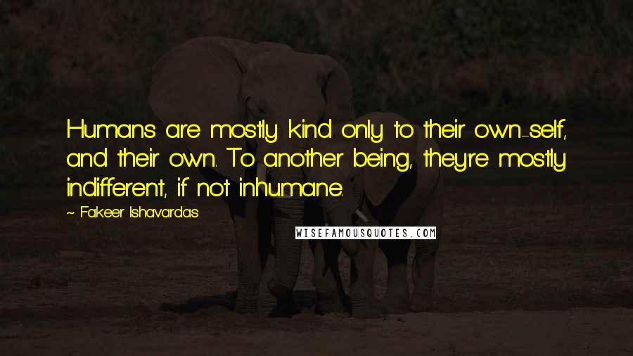 Fakeer Ishavardas Quotes: Humans are mostly kind only to their own-self, and their own. To another being, they're mostly indifferent, if not inhumane.