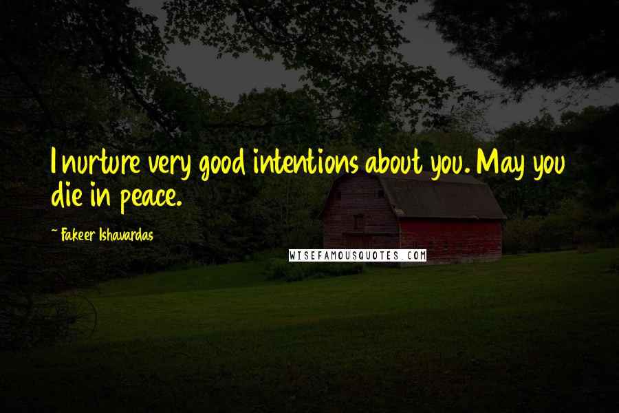 Fakeer Ishavardas Quotes: I nurture very good intentions about you. May you die in peace.