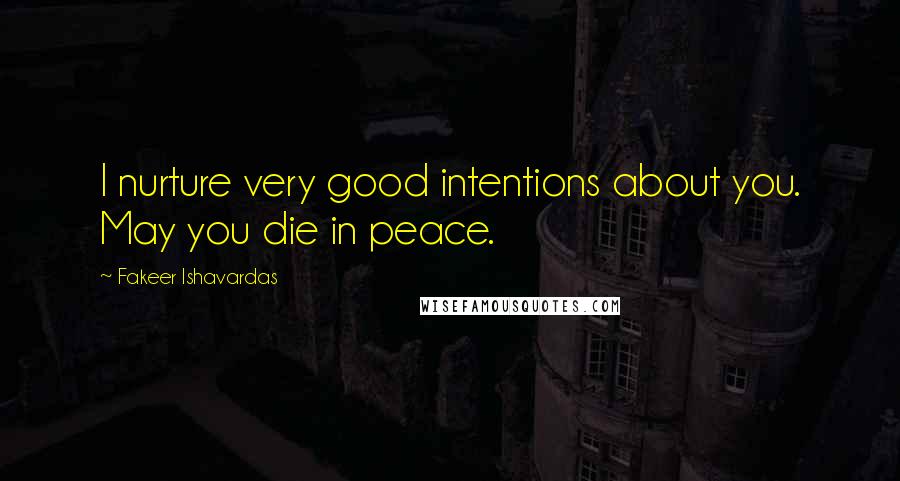 Fakeer Ishavardas Quotes: I nurture very good intentions about you. May you die in peace.