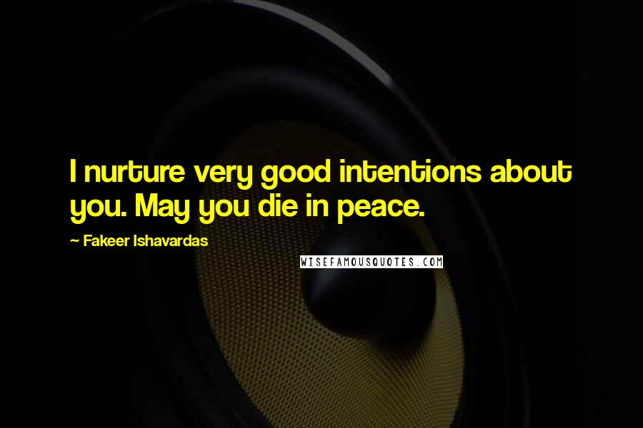 Fakeer Ishavardas Quotes: I nurture very good intentions about you. May you die in peace.