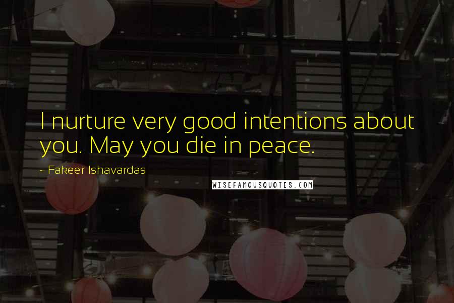 Fakeer Ishavardas Quotes: I nurture very good intentions about you. May you die in peace.