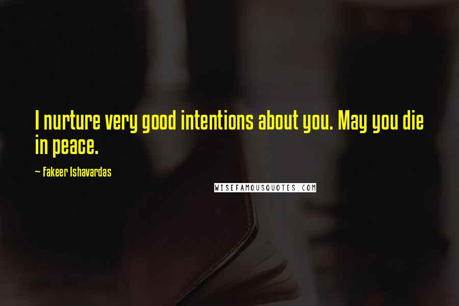 Fakeer Ishavardas Quotes: I nurture very good intentions about you. May you die in peace.