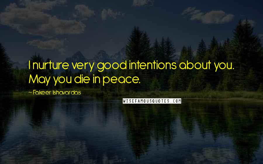 Fakeer Ishavardas Quotes: I nurture very good intentions about you. May you die in peace.