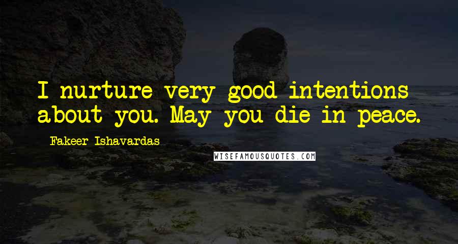 Fakeer Ishavardas Quotes: I nurture very good intentions about you. May you die in peace.