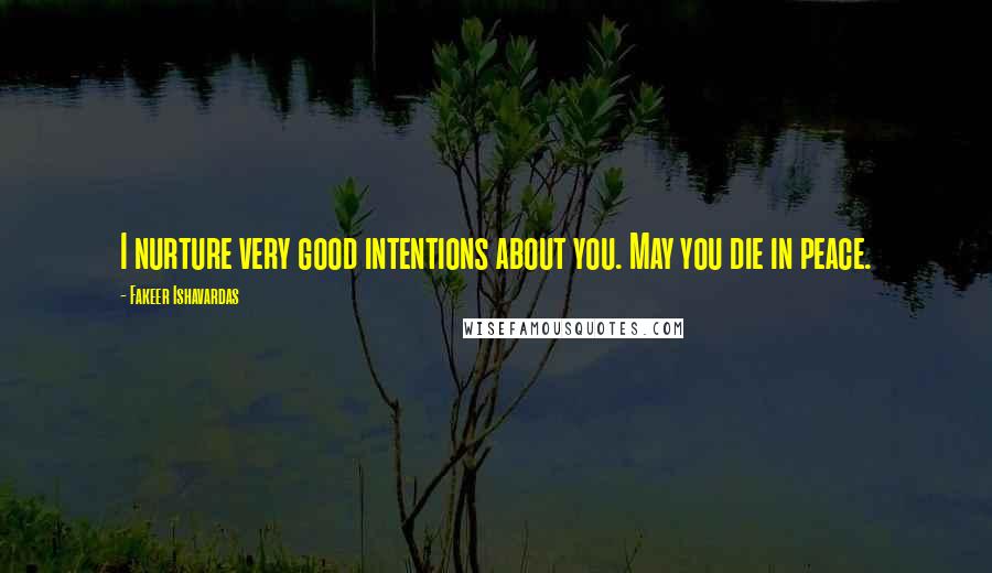 Fakeer Ishavardas Quotes: I nurture very good intentions about you. May you die in peace.
