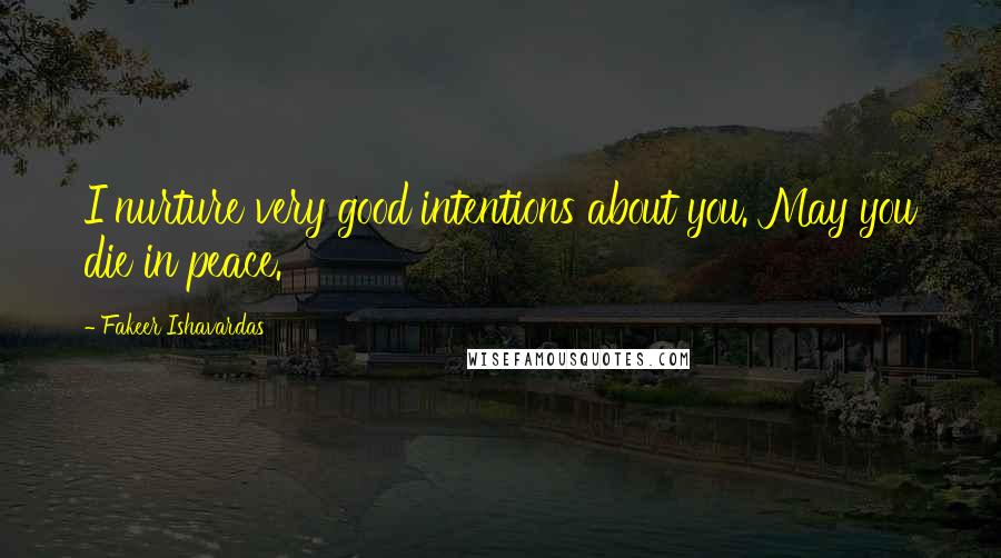 Fakeer Ishavardas Quotes: I nurture very good intentions about you. May you die in peace.