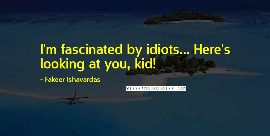 Fakeer Ishavardas Quotes: I'm fascinated by idiots... Here's looking at you, kid!