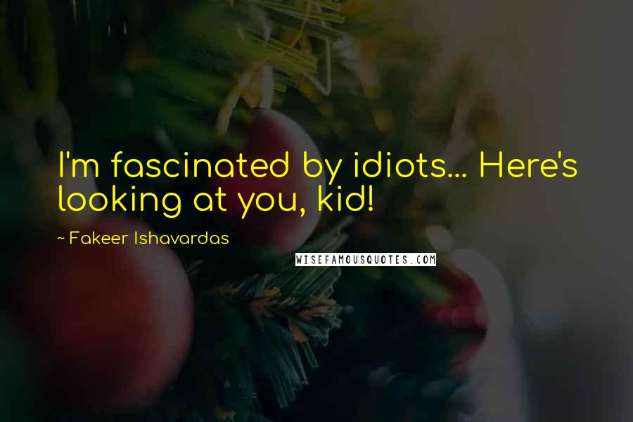 Fakeer Ishavardas Quotes: I'm fascinated by idiots... Here's looking at you, kid!