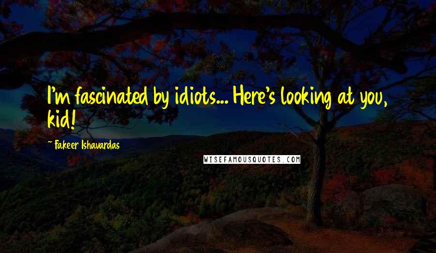 Fakeer Ishavardas Quotes: I'm fascinated by idiots... Here's looking at you, kid!