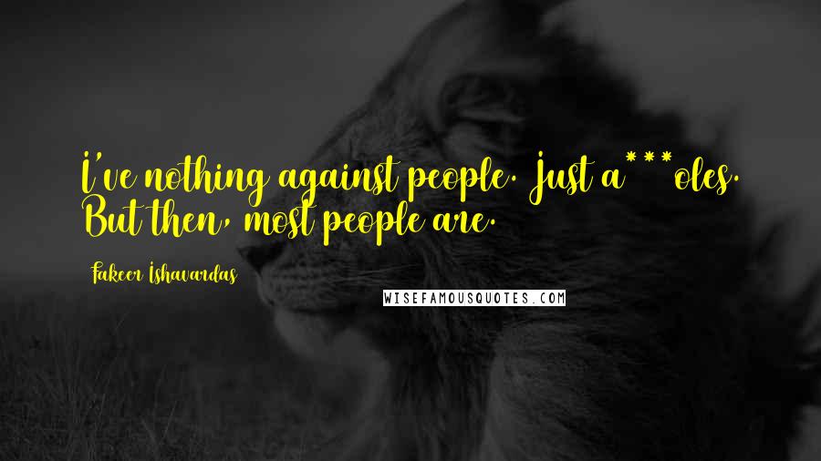 Fakeer Ishavardas Quotes: I've nothing against people. Just a***oles. But then, most people are.