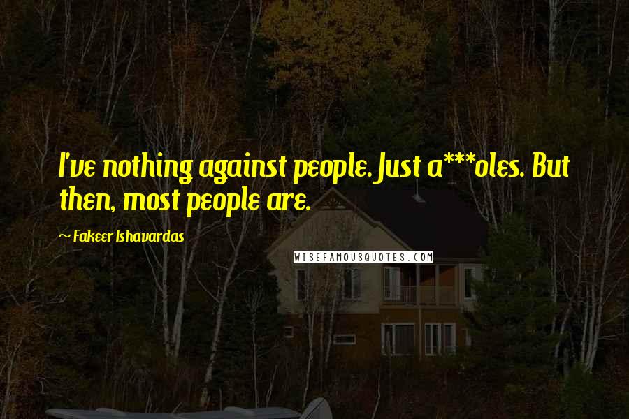 Fakeer Ishavardas Quotes: I've nothing against people. Just a***oles. But then, most people are.