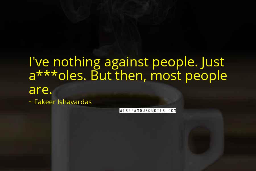 Fakeer Ishavardas Quotes: I've nothing against people. Just a***oles. But then, most people are.