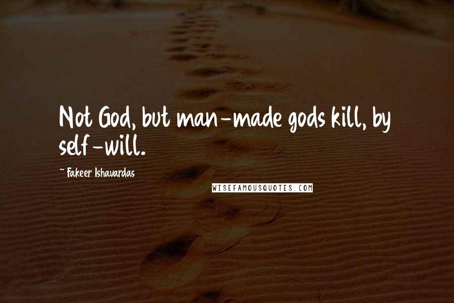 Fakeer Ishavardas Quotes: Not God, but man-made gods kill, by self-will.