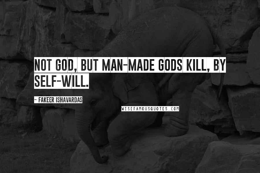 Fakeer Ishavardas Quotes: Not God, but man-made gods kill, by self-will.